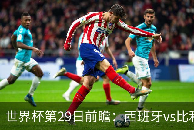 世界杯第29日前瞻：西班牙vs比利时 矛盾之巅的终极对话