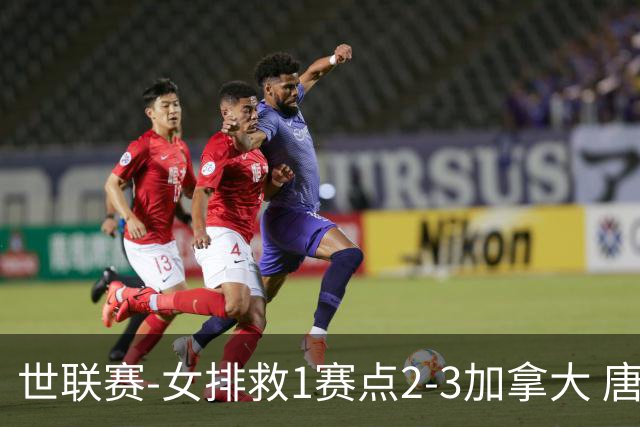 世联赛-女排救1赛点2-3加拿大 唐欣轰22分难阻3连败