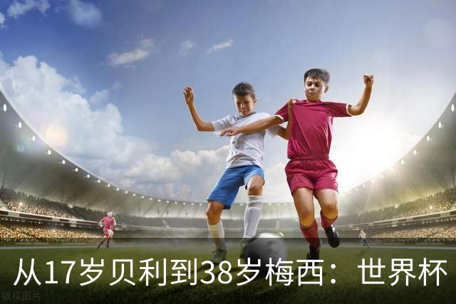 从17岁贝利到38岁梅西：世界杯“帽子戏法”极简史
