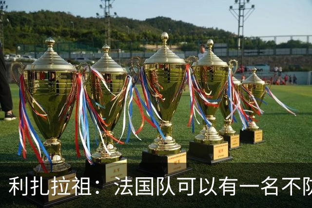 利扎拉祖：法国队可以有一名不防守的前锋，这个人只能是姆巴佩
