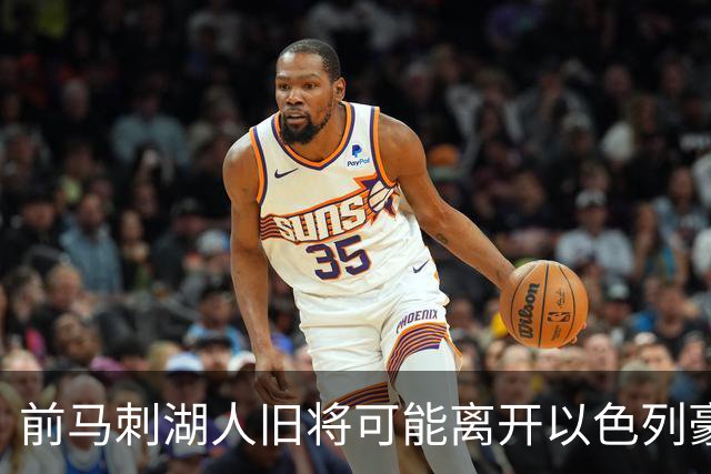 前马刺湖人旧将可能离开以色列豪门，多支顶级强队都对他很感兴趣