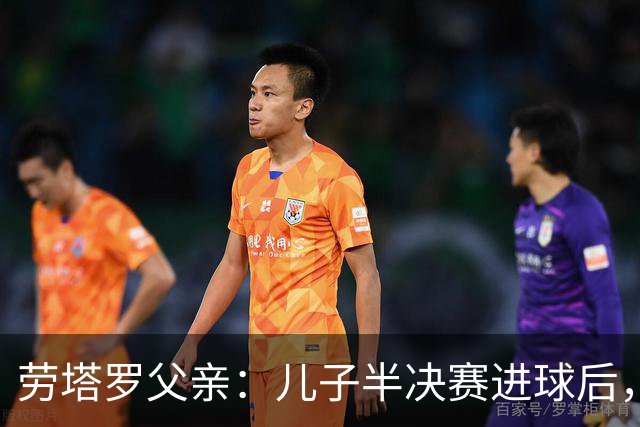 劳塔罗父亲：儿子半决赛进球后，我起了一身鸡皮疙瘩