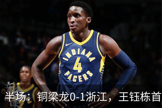 半场：铜梁龙0-1浙江，王钰栋首开记录