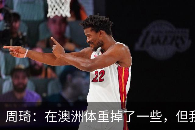 周琦：在澳洲体重掉了一些，但我的对抗更强了