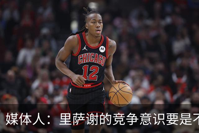 媒体人：里萨谢的竞争意识要是不够强 再好的天赋也没用