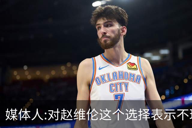 媒体人:对赵维伦这个选择表示不理解和遗憾 他不至于去打大专联赛