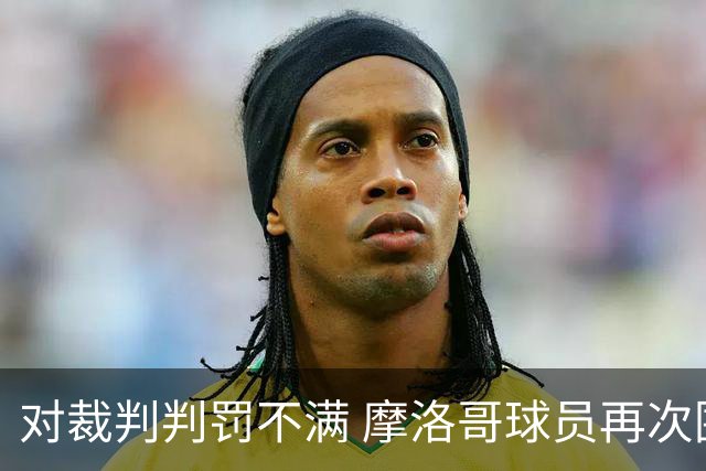 对裁判判罚不满 摩洛哥球员再次围攻裁判