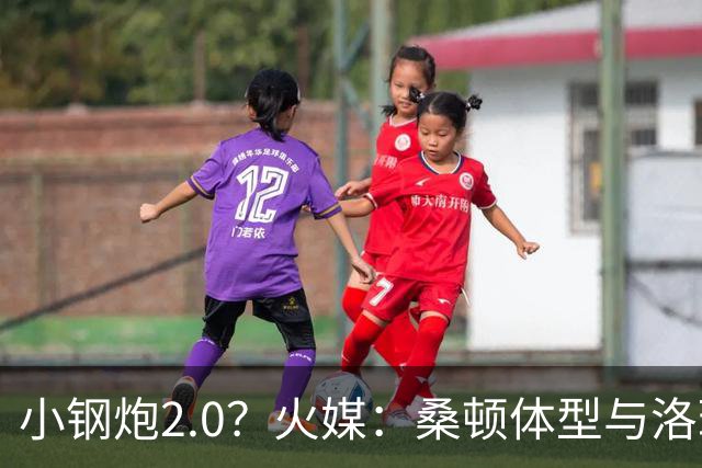 小钢炮2.0？火媒：桑顿体型与洛瑞非常相似 均183cm但体重更大