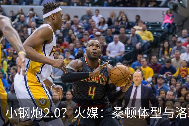 小钢炮2.0？火媒：桑顿体型与洛瑞非常相似 均183cm但体重更大