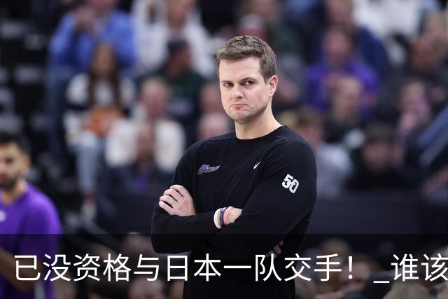 已没资格与日本一队交手！ 谁该为中国男篮买单？
