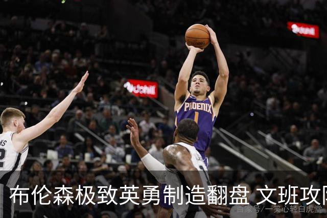 布伦森极致英勇制造翻盘 文班攻防都受挫软肋暴露