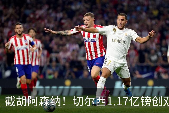 截胡阿森纳！切尔西1.17亿镑创双纪录签下罗杰斯，周一体检官宣