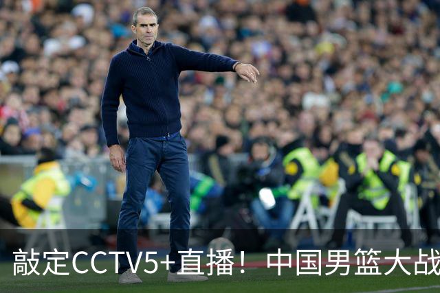 敲定CCTV5+直播！中国男篮大战荷兰，有一人被殷切期望，不是王俊杰