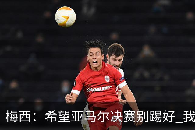 梅西：希望亚马尔决赛别踢好 我要阻止他世界杯夺冠