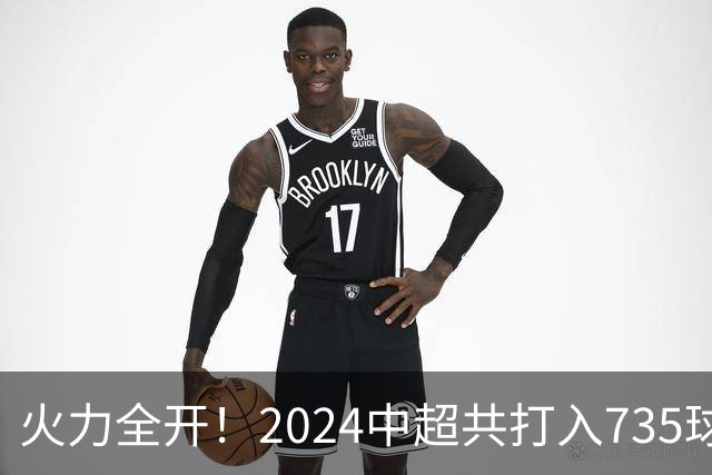 火力全开！2024中超共打入735球 高出上赛季83球
