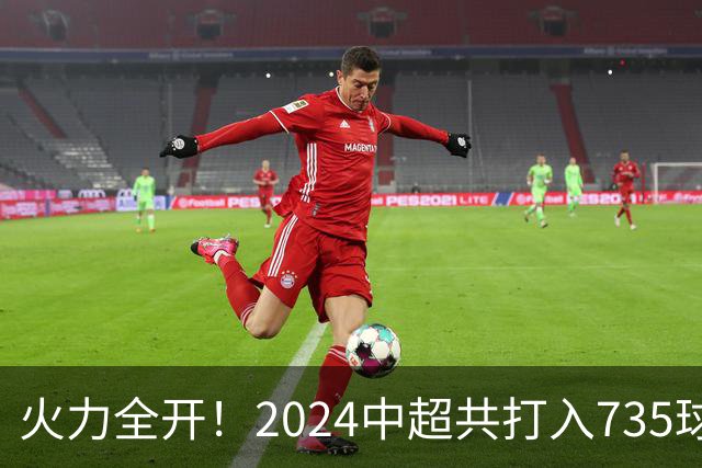 火力全开！2024中超共打入735球 高出上赛季83球