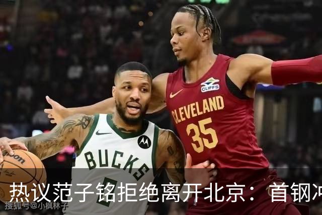 热议范子铭拒绝离开北京：首钢冲冠阵容恐难保障稳定出场时间