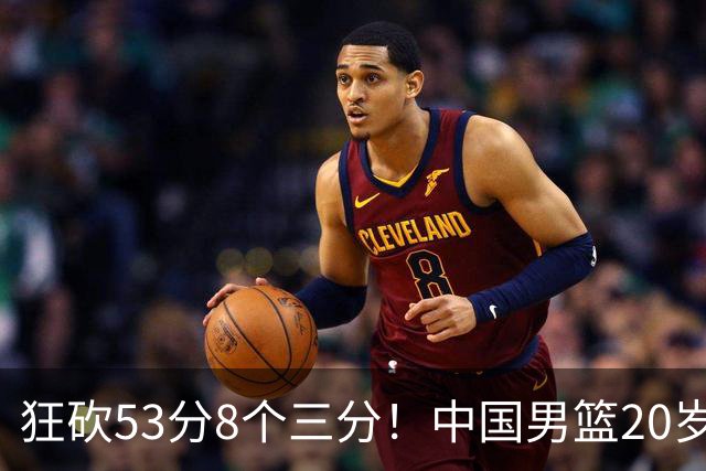 狂砍53分8个三分！中国男篮20岁2米前锋崭露头角：崔永熙替补大放异彩