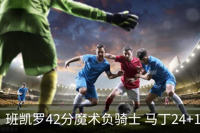 班凯罗42分魔术负骑士 马丁24+12热火力克猛龙