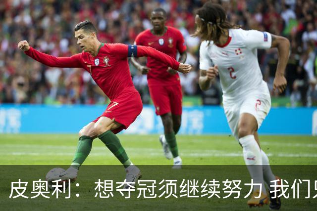 皮奥利：想夺冠须继续努力 我们只是赢下一场比赛