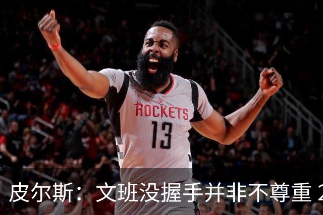 皮尔斯：文班没握手并非不尊重 2010年总决赛输球后我也没握手