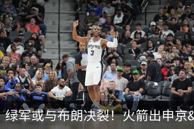 绿军或与布朗决裂！火箭出申京&KD 马刺福克斯+添头 六队准备开抢