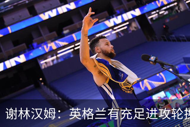 谢林汉姆：英格兰有充足进攻轮换，建议最后一场安排拉什福德首发
