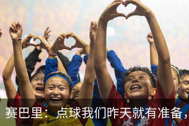 赛巴里：点球我们昨天就有准备，所以我早就知道自己要怎么踢了