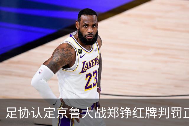 足协认定京鲁大战郑铮红牌判罚正确 破坏明显得分机会