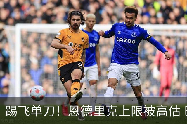 踢飞单刀！恩德里克上限被高估 巴西足球由谁接班？