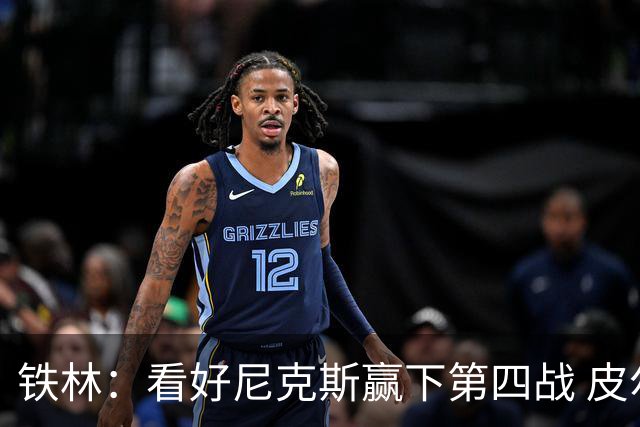 铁林：看好尼克斯赢下第四战 皮尔斯：我相信马刺会扳平大比分