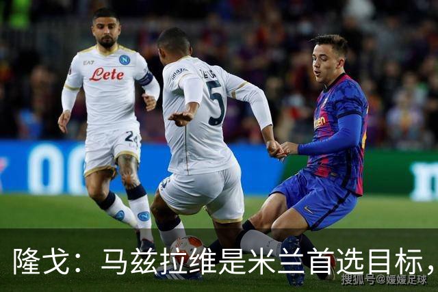 隆戈：马兹拉维是米兰首选目标，引援资金来自出售埃斯图皮尼安