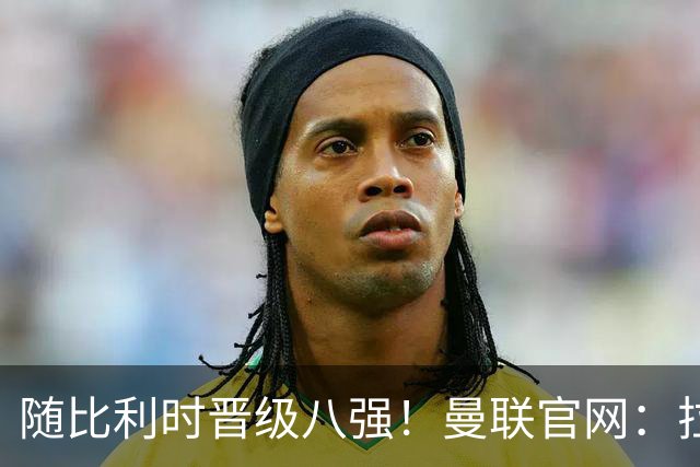 随比利时晋级八强！曼联官网：拉门斯迎来绝佳的24岁生日礼物