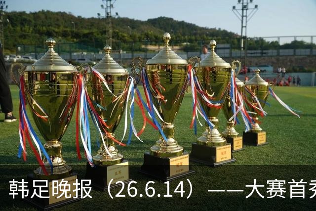 韩足晚报（26.6.14）——大赛首秀赢满堂彩，李韩汎受利物浦关注