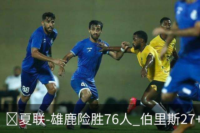 🏀夏联-雄鹿险胜76人 伯里斯27+5&绝杀上篮 阿亚伊22分