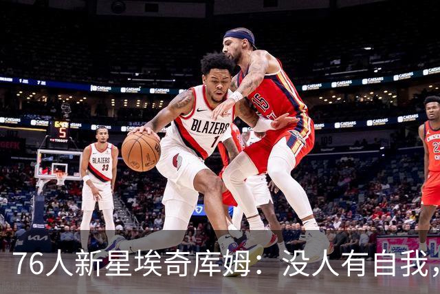 76人新星埃奇库姆：没人有自我，这支银河战舰不夺冠就是失败