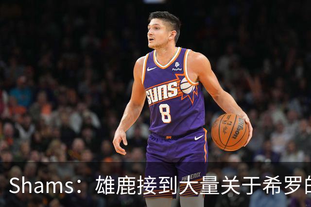Shams：雄鹿接到大量关于希罗的询价 若报价合适他们肯定会听