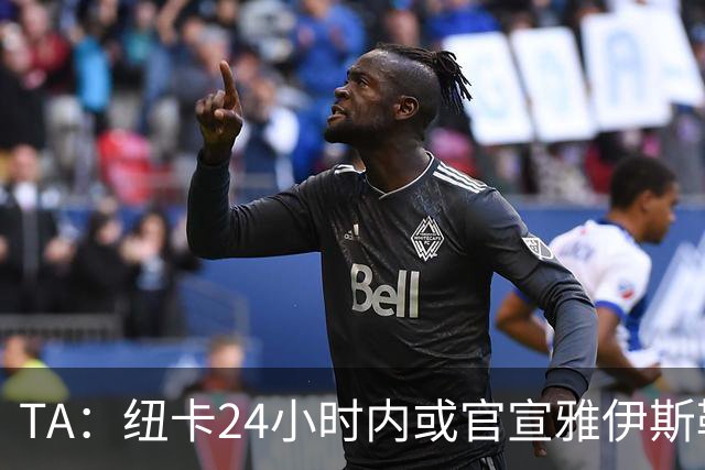 TA：纽卡24小时内或官宣雅伊斯勒，预计带队赴西班牙集训